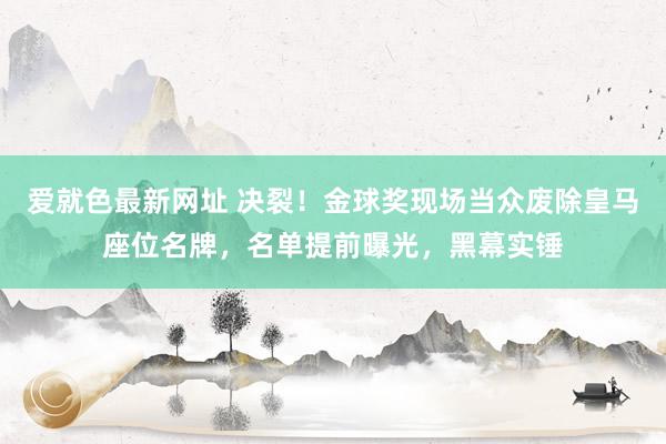 爱就色最新网址 决裂！金球奖现场当众废除皇马座位名牌，名单提前曝光，黑幕实锤