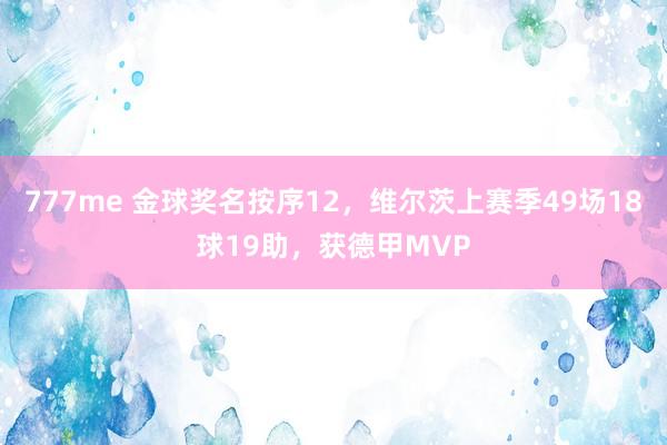 777me 金球奖名按序12，维尔茨上赛季49场18球19助，获德甲MVP