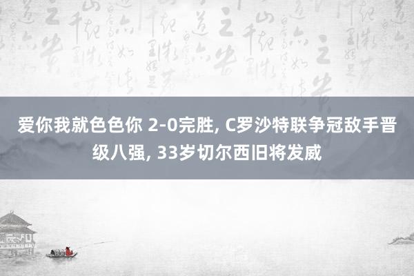 爱你我就色色你 2-0完胜， C罗沙特联争冠敌手晋级八强， 33岁切尔西旧将发威