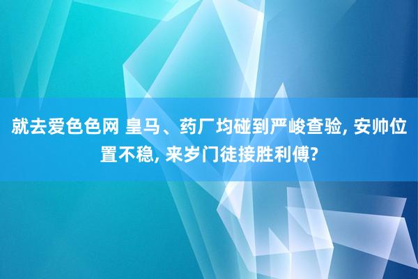 就去爱色色网 皇马、药厂均碰到严峻查验， 安帅位置不稳， 来岁门徒接胜利傅?