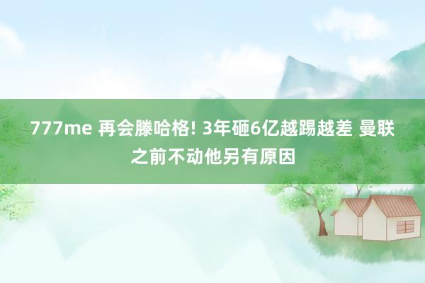 777me 再会滕哈格! 3年砸6亿越踢越差 曼联之前不动他另有原因