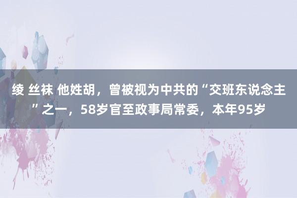 绫 丝袜 他姓胡，曾被视为中共的“交班东说念主”之一，58岁官至政事局常委，本年95岁