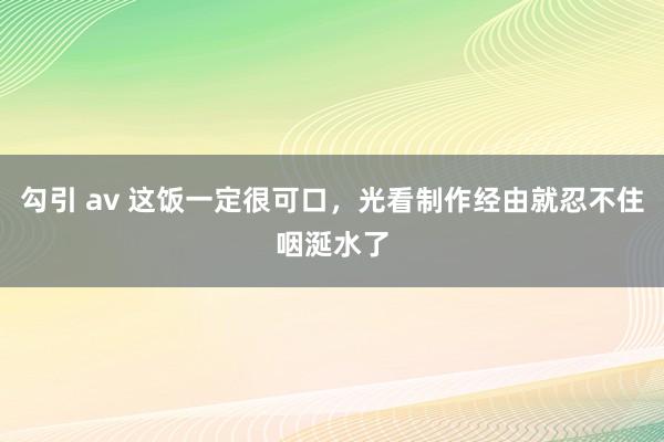 勾引 av 这饭一定很可口，光看制作经由就忍不住咽涎水了