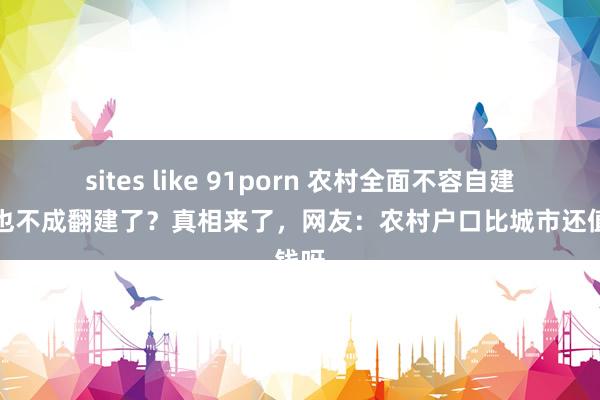 sites like 91porn 农村全面不容自建房？也不成翻建了？真相来了，网友：农村户口比城市还值钱呀