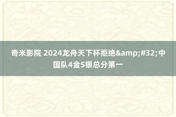 奇米影院 2024龙舟天下杯拒绝&#32;中国队4金5银总分第一