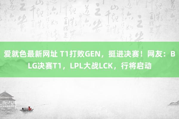 爱就色最新网址 T1打败GEN，挺进决赛！网友：BLG决赛T1，LPL大战LCK，行将启动