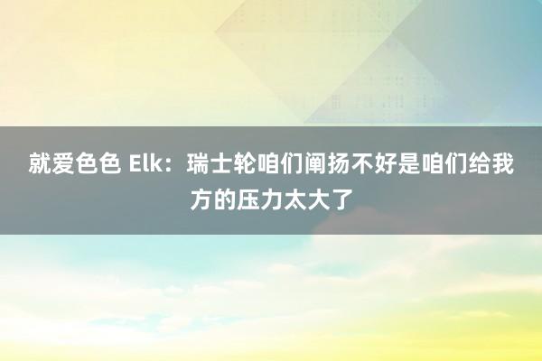 就爱色色 Elk：瑞士轮咱们阐扬不好是咱们给我方的压力太大了