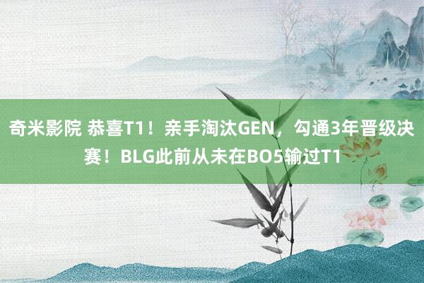 奇米影院 恭喜T1！亲手淘汰GEN，勾通3年晋级决赛！BLG此前从未在BO5输过T1