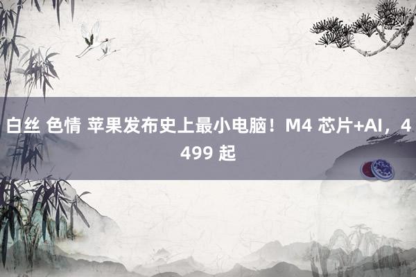 白丝 色情 苹果发布史上最小电脑！M4 芯片+AI，4499 起