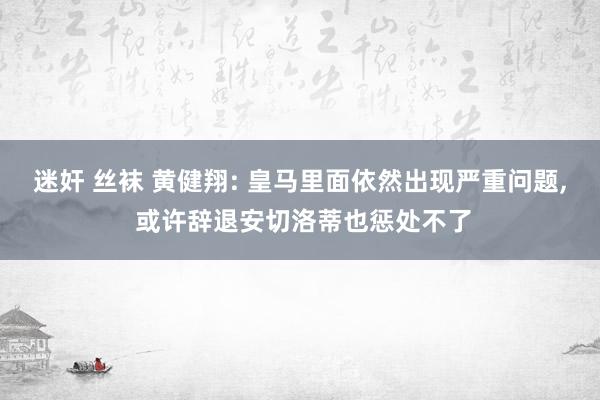 迷奸 丝袜 黄健翔: 皇马里面依然出现严重问题， 或许辞退安切洛蒂也惩处不了