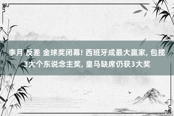 李月 反差 金球奖闭幕! 西班牙成最大赢家， 包揽3大个东说念主奖， 皇马缺席仍获3大奖