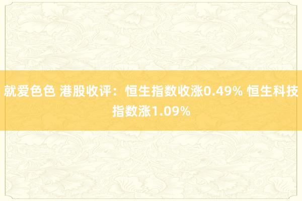 就爱色色 港股收评：恒生指数收涨0.49% 恒生科技指数涨1.09%