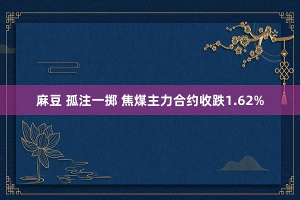 麻豆 孤注一掷 焦煤主力合约收跌1.62%