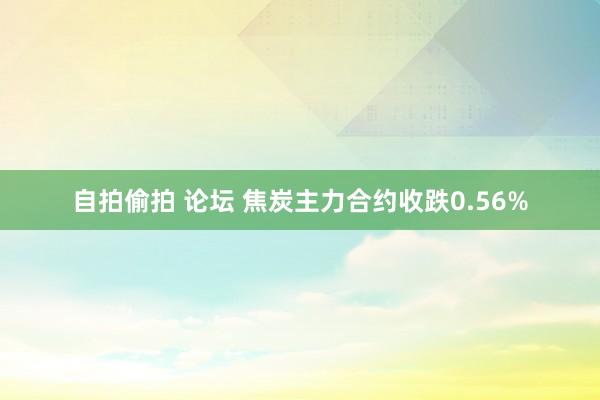 自拍偷拍 论坛 焦炭主力合约收跌0.56%