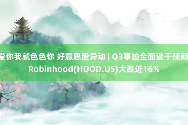 爱你我就色色你 好意思股异动 | Q3事迹全面逊于预期 Robinhood(HOOD.US)大跌近16%