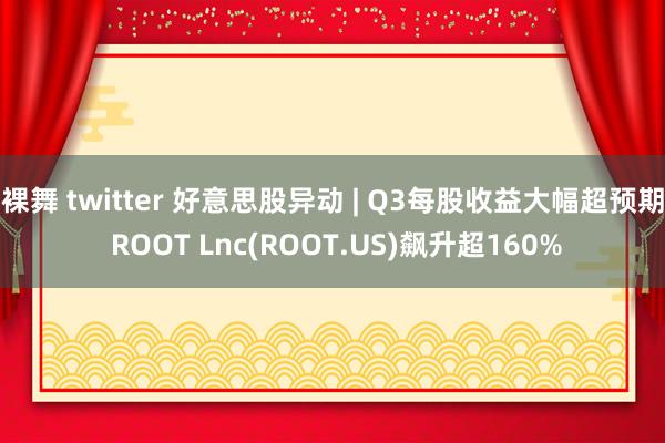 裸舞 twitter 好意思股异动 | Q3每股收益大幅超预期 ROOT Lnc(ROOT.US)飙升超160%