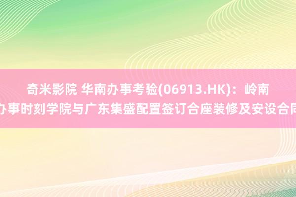 奇米影院 华南办事考验(06913.HK)：岭南办事时刻学院与广东集盛配置签订合座装修及安设合同