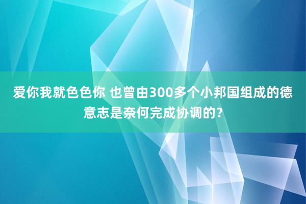 爱你我就色色你 也曾由300多个小邦国组成的德意志是奈何完成协调的？