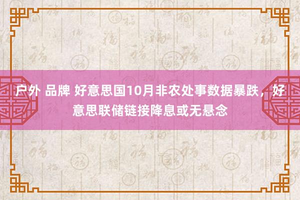 户外 品牌 好意思国10月非农处事数据暴跌，好意思联储链接降息或无悬念