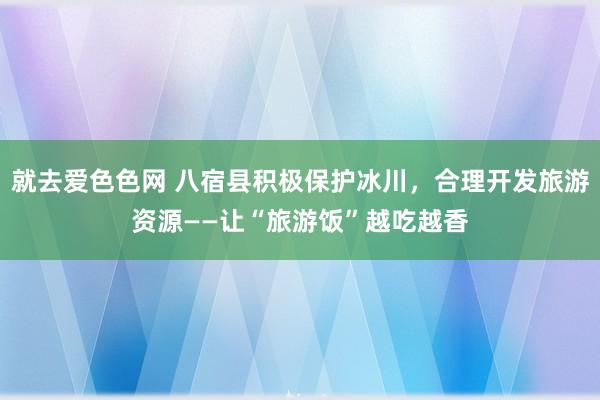 就去爱色色网 八宿县积极保护冰川，合理开发旅游资源——让“旅游饭”越吃越香