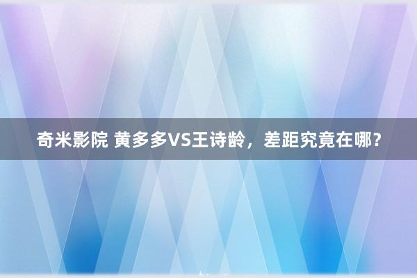 奇米影院 黄多多VS王诗龄，差距究竟在哪？