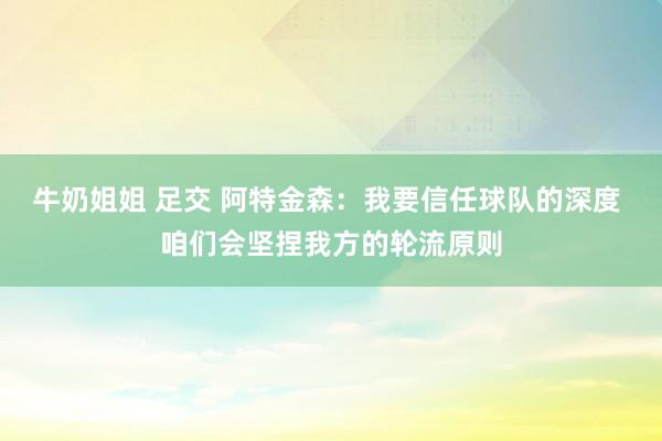 牛奶姐姐 足交 阿特金森：我要信任球队的深度 咱们会坚捏我方的轮流原则