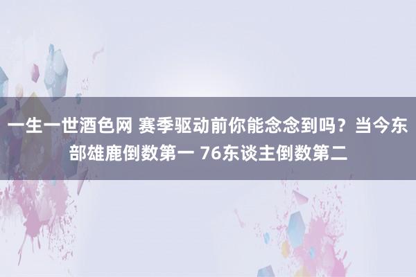 一生一世酒色网 赛季驱动前你能念念到吗？当今东部雄鹿倒数第一 76东谈主倒数第二