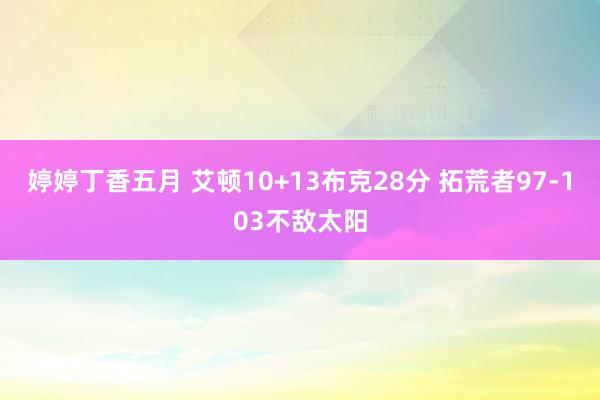 婷婷丁香五月 艾顿10+13布克28分 拓荒者97-103不敌太阳