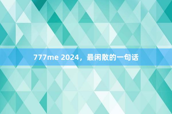 777me 2024，最闲散的一句话