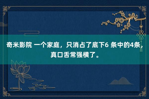 奇米影院 一个家庭，只消占了底下6 条中的4条，真口舌常强横了。