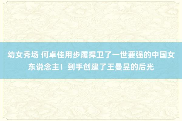 幼女秀场 何卓佳用步履捍卫了一世要强的中国女东说念主！到手创建了王曼昱的后光