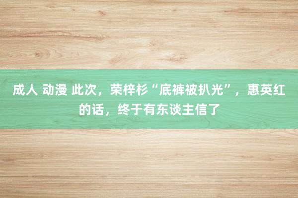 成人 动漫 此次，荣梓杉“底裤被扒光”，惠英红的话，终于有东谈主信了