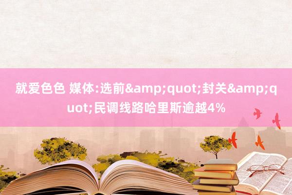 就爱色色 媒体:选前&quot;封关&quot;民调线路哈里斯逾越4%