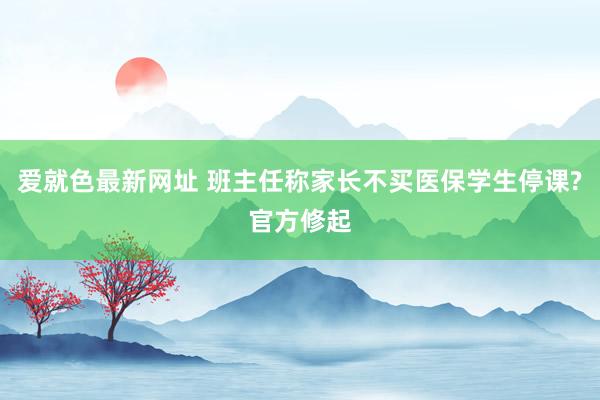 爱就色最新网址 班主任称家长不买医保学生停课?官方修起