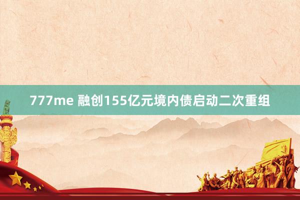 777me 融创155亿元境内债启动二次重组