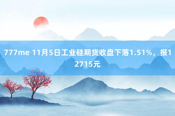 777me 11月5日工业硅期货收盘下落1.51%，报12715元