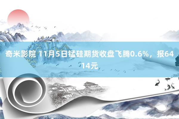 奇米影院 11月5日锰硅期货收盘飞腾0.6%，报6414元