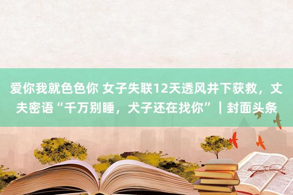 爱你我就色色你 女子失联12天透风井下获救，丈夫密语“千万别睡，犬子还在找你”｜封面头条