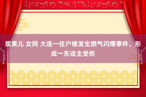 浆果儿 女同 大连一住户楼发生燃气闪爆事件，形成一东谈主受伤