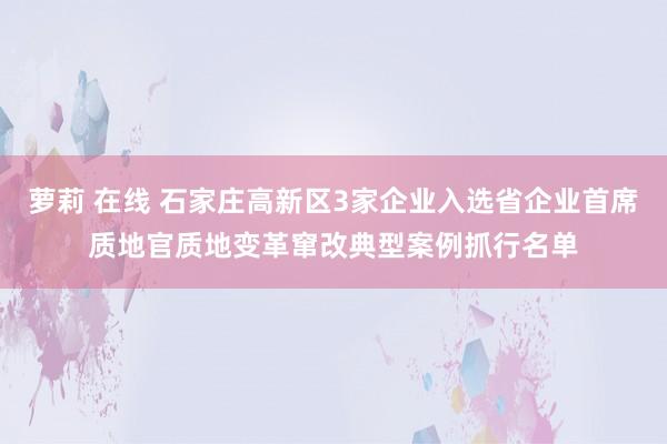 萝莉 在线 石家庄高新区3家企业入选省企业首席质地官质地变革窜改典型案例抓行名单