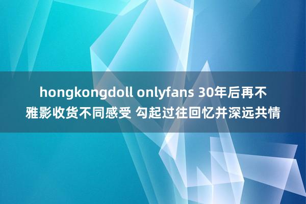 hongkongdoll onlyfans 30年后再不雅影收货不同感受 勾起过往回忆并深远共情