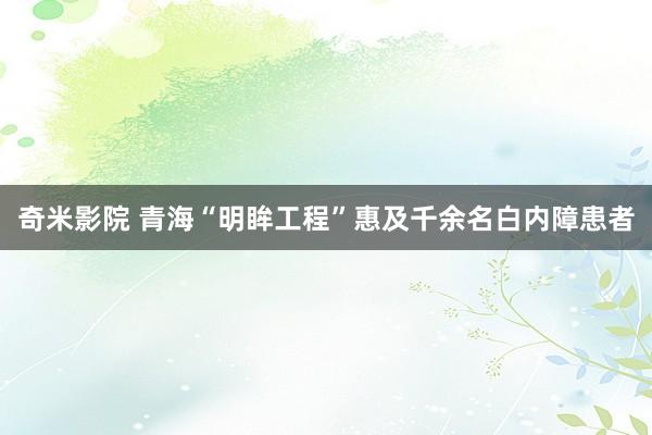 奇米影院 青海“明眸工程”惠及千余名白内障患者