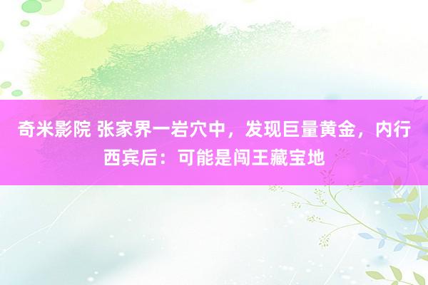 奇米影院 张家界一岩穴中，发现巨量黄金，内行西宾后：可能是闯王藏宝地