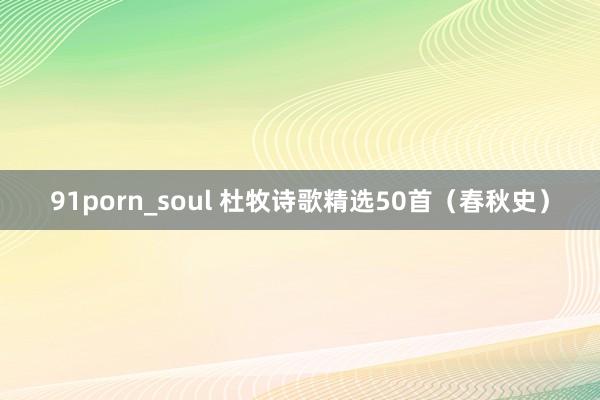 91porn_soul 杜牧诗歌精选50首（春秋史）