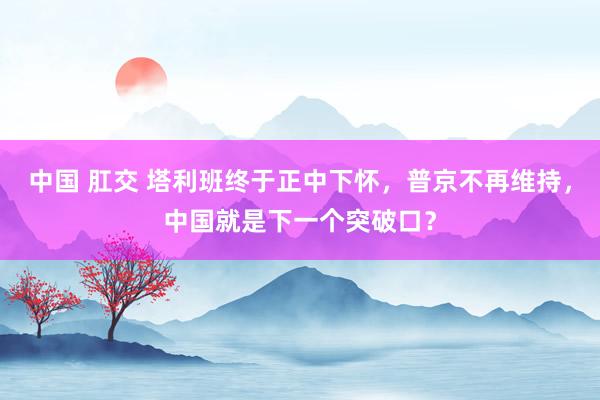 中国 肛交 塔利班终于正中下怀，普京不再维持，中国就是下一个突破口？