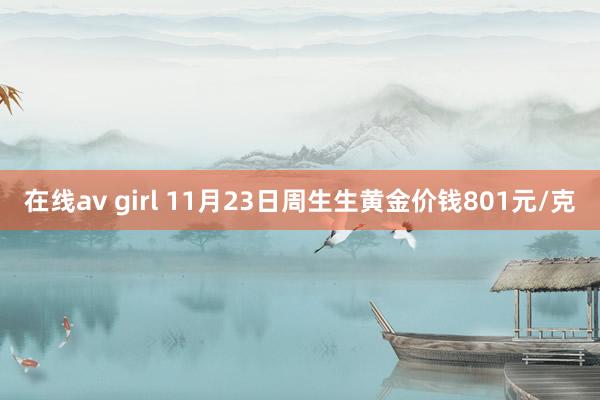 在线av girl 11月23日周生生黄金价钱801元/克