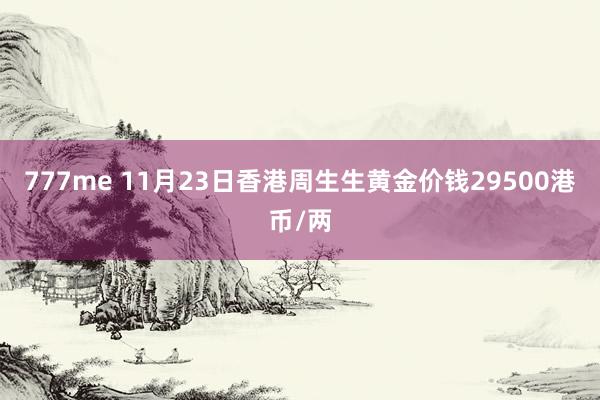 777me 11月23日香港周生生黄金价钱29500港币/两