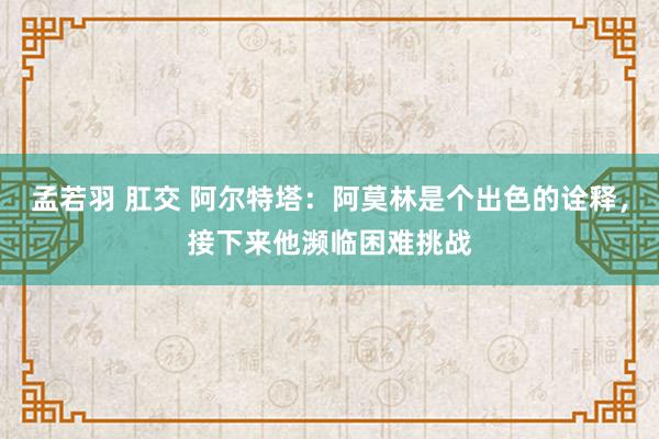 孟若羽 肛交 阿尔特塔：阿莫林是个出色的诠释，接下来他濒临困难挑战