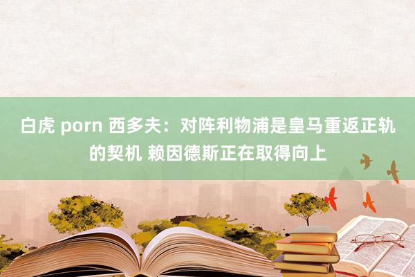 白虎 porn 西多夫：对阵利物浦是皇马重返正轨的契机 赖因德斯正在取得向上