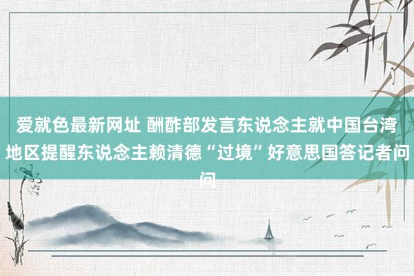 爱就色最新网址 酬酢部发言东说念主就中国台湾地区提醒东说念主赖清德“过境”好意思国答记者问